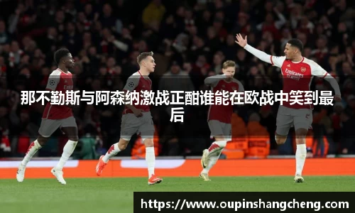 那不勤斯与阿森纳激战正酣谁能在欧战中笑到最后
