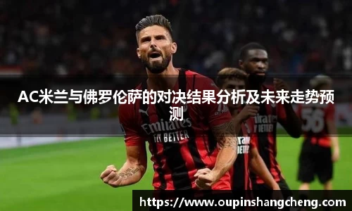 AC米兰与佛罗伦萨的对决结果分析及未来走势预测
